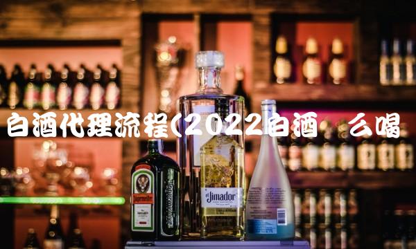 白酒代理流程(2022白酒这么喝