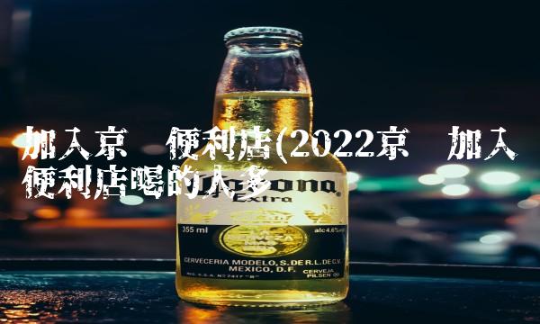加入京东便利店(2022京东加入便利店喝的人多吗