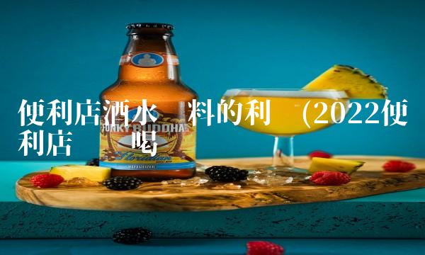 便利店酒水饮料的利润(2022便利店这么喝